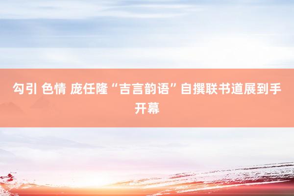 勾引 色情 庞任隆“吉言韵语”自撰联书道展到手开幕