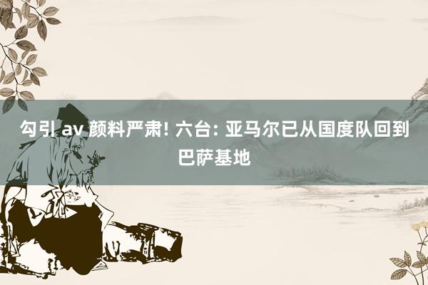 勾引 av 颜料严肃! 六台: 亚马尔已从国度队回到巴萨基地