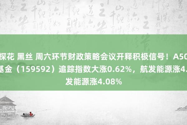 探花 黑丝 周六环节财政策略会议开释积极信号！A50ETF基金（159592）追踪指数大涨0.62%，航发能源涨4.08%