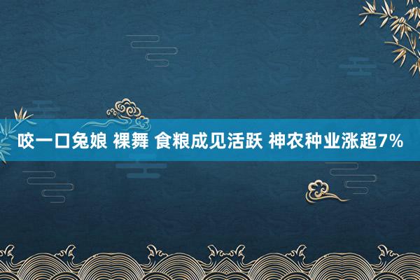 咬一口兔娘 裸舞 食粮成见活跃 神农种业涨超7%