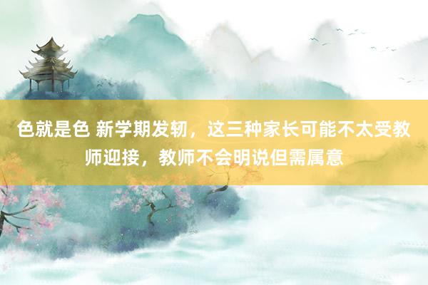 色就是色 新学期发轫，这三种家长可能不太受教师迎接，教师不会明说但需属意