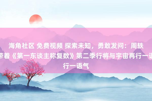 海角社区 免费视频 探索未知，勇敢发问：周轶君带着《第一东谈主称复数》第二季行将与宇宙再行一语气