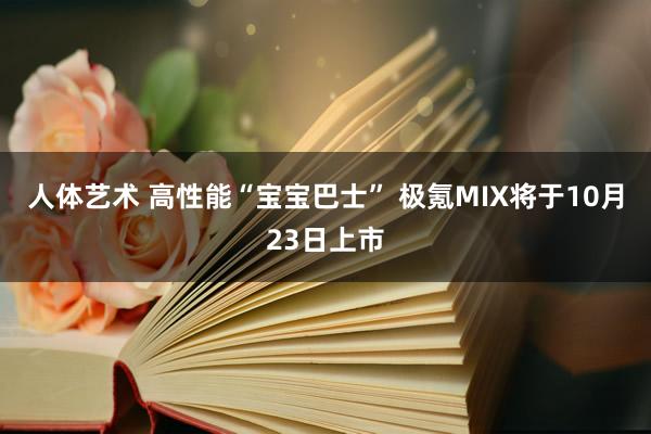 人体艺术 高性能“宝宝巴士” 极氪MIX将于10月23日上市