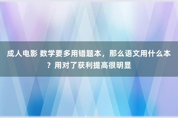 成人电影 数学要多用错题本，那么语文用什么本？用对了获利提高很明显