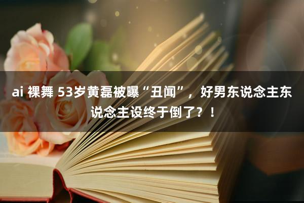 ai 裸舞 53岁黄磊被曝“丑闻”，好男东说念主东说念主设终于倒了？！