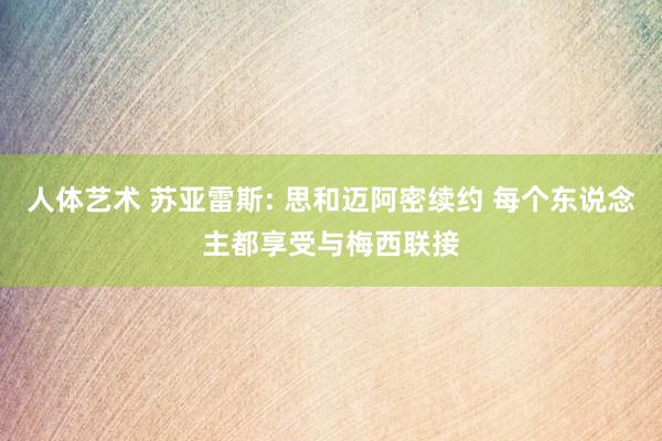 人体艺术 苏亚雷斯: 思和迈阿密续约 每个东说念主都享受与梅西联接