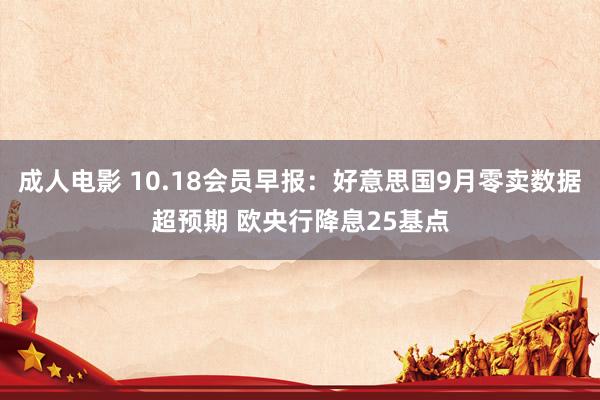 成人电影 10.18会员早报：好意思国9月零卖数据超预期 欧央行降息25基点