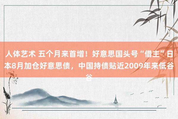 人体艺术 五个月来首增！好意思国头号“借主”日本8月加仓好意思债，中国持债贴近2009年来低谷