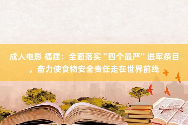 成人电影 福建：全面落实“四个最严”进军条目，奋力使食物安全责任走在世界前线