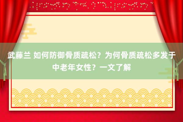 武藤兰 如何防御骨质疏松？为何骨质疏松多发于中老年女性？一文了解