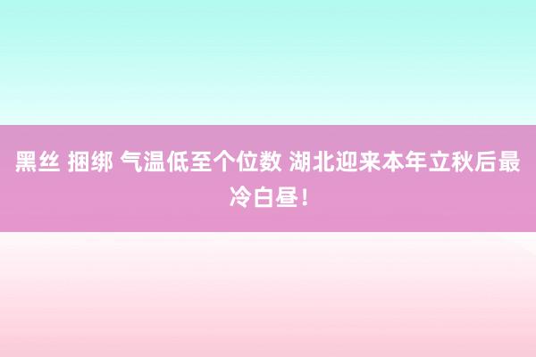 黑丝 捆绑 气温低至个位数 湖北迎来本年立秋后最冷白昼！