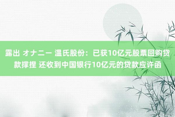 露出 オナニー 温氏股份：已获10亿元股票回购贷款撑捏 还收到中国银行10亿元的贷款应许函