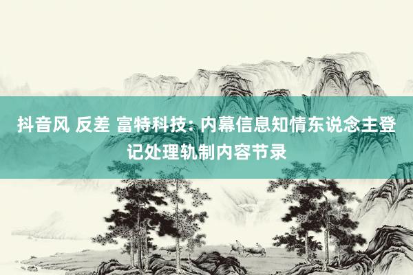 抖音风 反差 富特科技: 内幕信息知情东说念主登记处理轨制内容节录