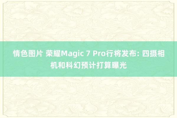 情色图片 荣耀Magic 7 Pro行将发布: 四摄相机和科幻预计打算曝光