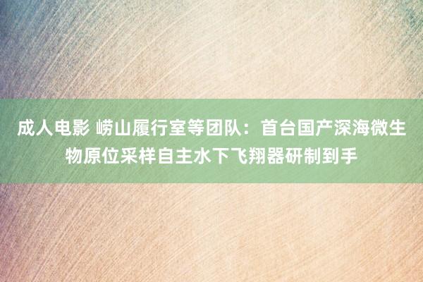 成人电影 崂山履行室等团队：首台国产深海微生物原位采样自主水下飞翔器研制到手