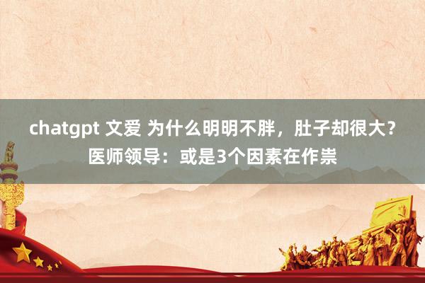 chatgpt 文爱 为什么明明不胖，肚子却很大？医师领导：或是3个因素在作祟