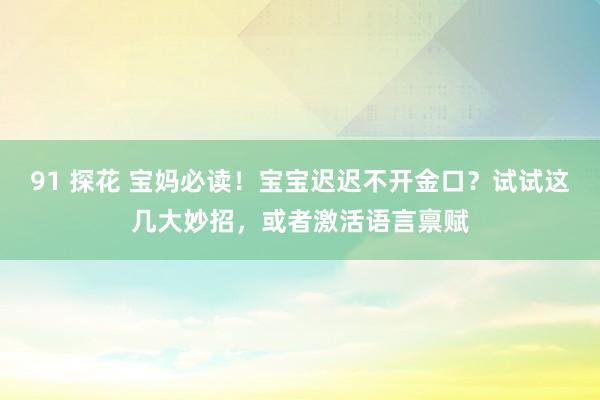 91 探花 宝妈必读！宝宝迟迟不开金口？试试这几大妙招，或者激活语言禀赋