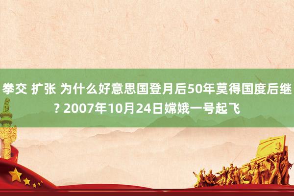 拳交 扩张 为什么好意思国登月后50年莫得国度后继? 2007年10月24日嫦娥一号起飞