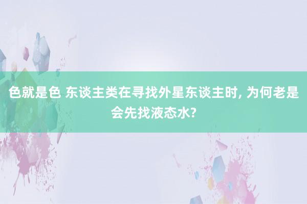 色就是色 东谈主类在寻找外星东谈主时， 为何老是会先找液态水?