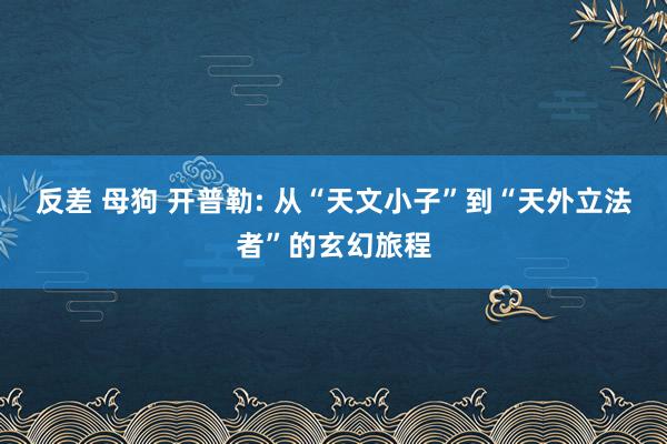 反差 母狗 开普勒: 从“天文小子”到“天外立法者”的玄幻旅程