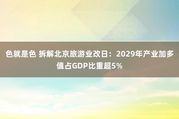 色就是色 拆解北京旅游业改日：2029年产业加多值占GDP比重超5%