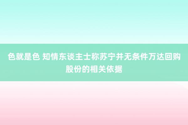 色就是色 知情东谈主士称苏宁并无条件万达回购股份的相关依据