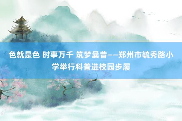 色就是色 时事万千 筑梦曩昔——郑州市毓秀路小学举行科普进校园步履