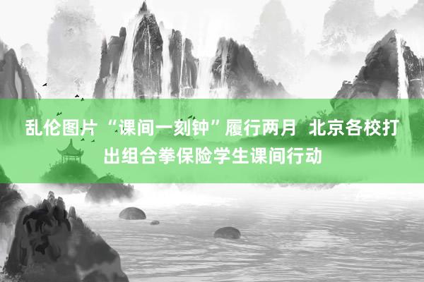 乱伦图片 “课间一刻钟”履行两月  北京各校打出组合拳保险学生课间行动