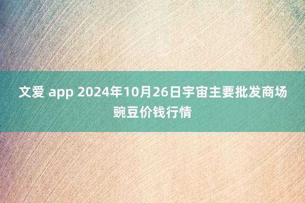 文爱 app 2024年10月26日宇宙主要批发商场豌豆价钱行情