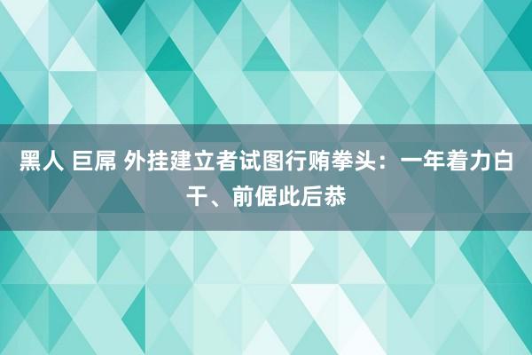 黑人 巨屌 外挂建立者试图行贿拳头：一年着力白干、前倨此后恭