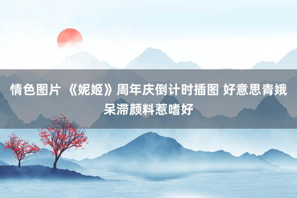 情色图片 《妮姬》周年庆倒计时插图 好意思青娥呆滞颜料惹嗜好