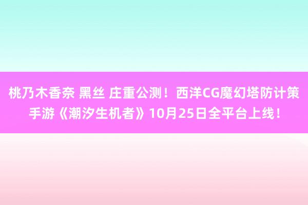 桃乃木香奈 黑丝 庄重公测！西洋CG魔幻塔防计策手游《潮汐生机者》10月25日全平台上线！