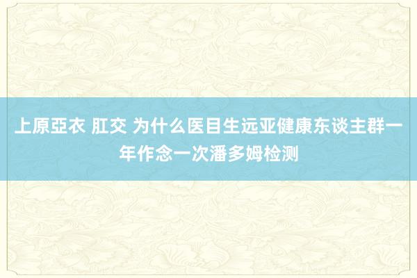 上原亞衣 肛交 为什么医目生远亚健康东谈主群一年作念一次潘多姆检测