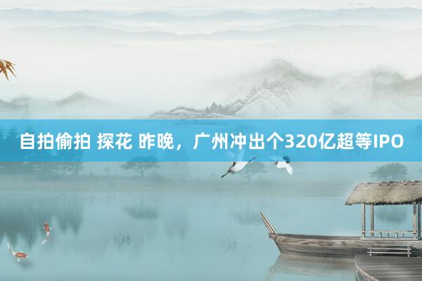 自拍偷拍 探花 昨晚，广州冲出个320亿超等IPO