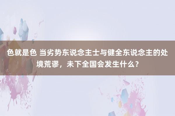 色就是色 当劣势东说念主士与健全东说念主的处境荒谬，未下全国会发生什么？