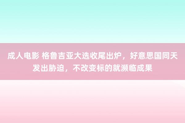 成人电影 格鲁吉亚大选收尾出炉，好意思国同天发出胁迫，不改变标的就濒临成果