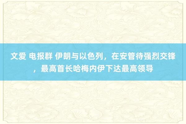 文爱 电报群 伊朗与以色列，在安管待强烈交锋，最高首长哈梅内伊下达最高领导