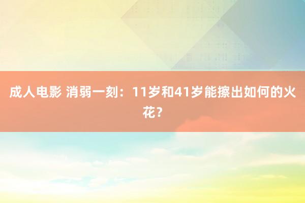 成人电影 消弱一刻：11岁和41岁能擦出如何的火花？