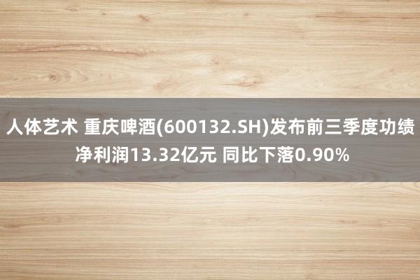 人体艺术 重庆啤酒(600132.SH)发布前三季度功绩 净利润13.32亿元 同比下落0.90%