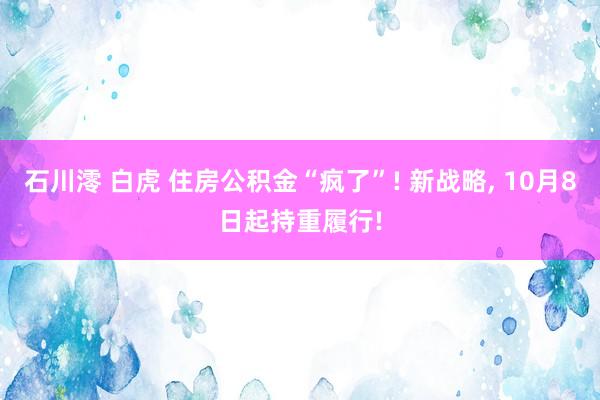 石川澪 白虎 住房公积金“疯了”! 新战略， 10月8日起持重履行!