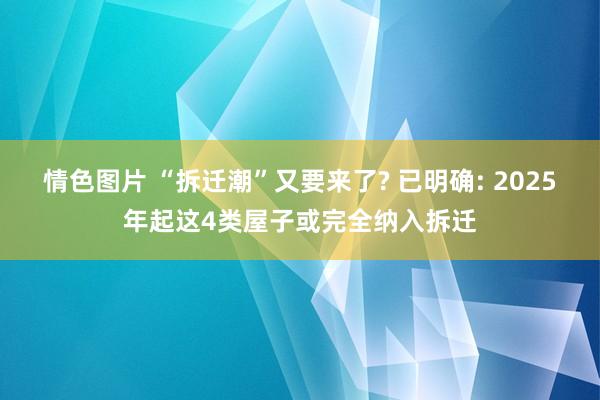 情色图片 “拆迁潮”又要来了? 已明确: 2025年起这4类屋子或完全纳入拆迁