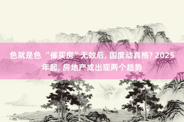 色就是色 “催买房”无效后， 国度动真格? 2025年起， 房地产或出现两个趋势