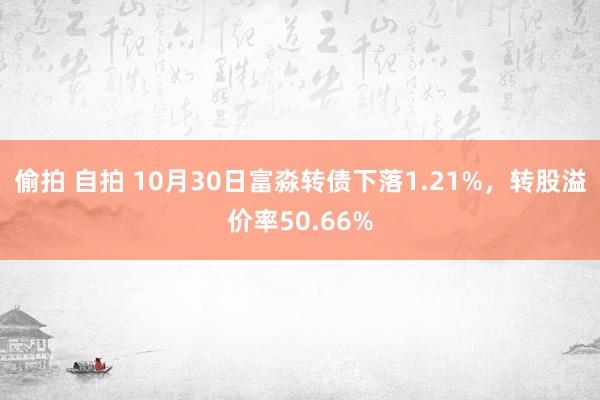 偷拍 自拍 10月30日富淼转债下落1.21%，转股溢价率50.66%