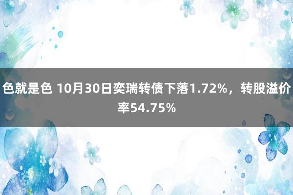 色就是色 10月30日奕瑞转债下落1.72%，转股溢价率54.75%