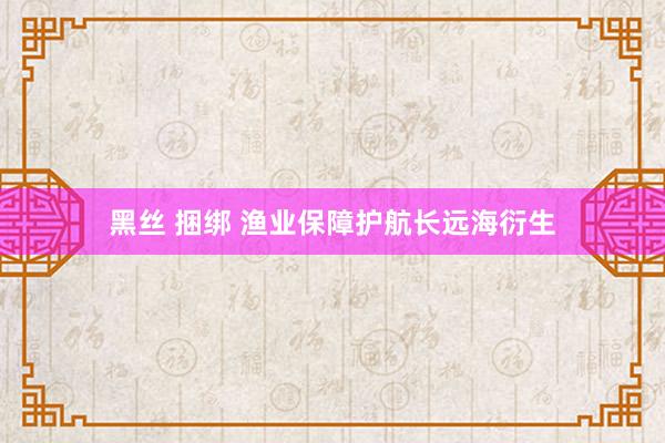 黑丝 捆绑 渔业保障护航长远海衍生