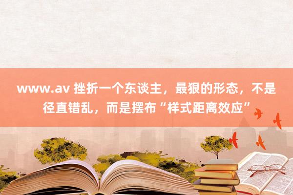 www.av 挫折一个东谈主，最狠的形态，不是径直错乱，而是摆布“样式距离效应”