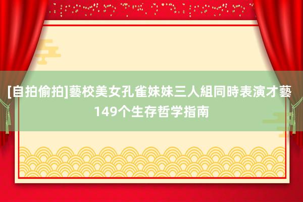 [自拍偷拍]藝校美女孔雀妹妹三人組同時表演才藝 149个生存哲学指南