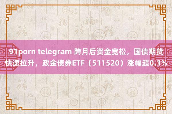 91porn telegram 跨月后资金宽松，国债期货快速拉升，政金债券ETF（511520）涨幅超0.1%