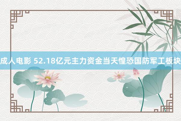 成人电影 52.18亿元主力资金当天惶恐国防军工板块