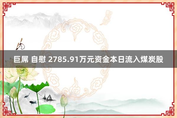 巨屌 自慰 2785.91万元资金本日流入煤炭股